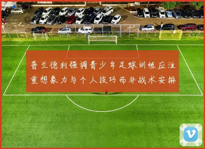 普兰德利强调青少年足球训练应注重想象力与个人技巧而非战术安排