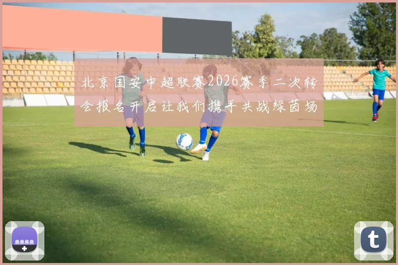 北京国安中超联赛2026赛季二次转会报名开启让我们携手共战绿茵场